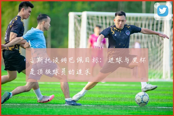 古斯托谈姆巴佩目标：进球与奖杯是顶级球员的追求