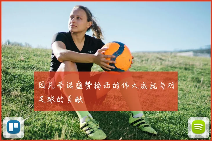 因凡蒂诺盛赞梅西的伟大成就与对足球的贡献