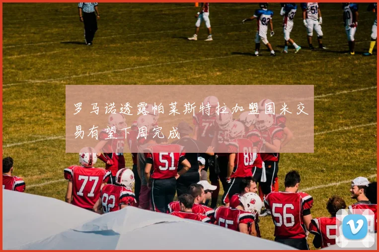 罗马诺透露帕莱斯特拉加盟国米交易有望下周完成