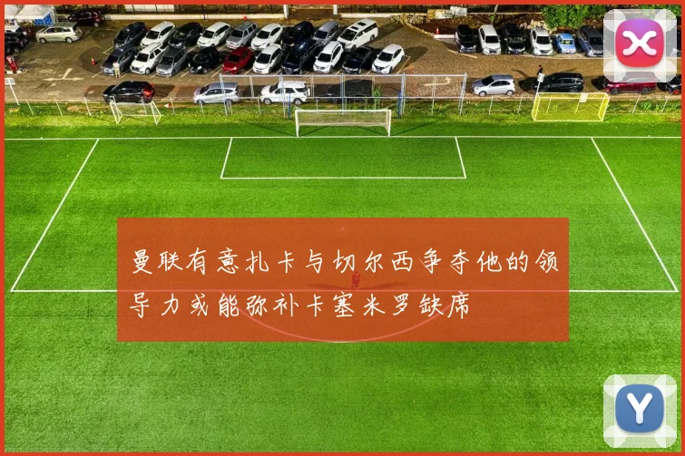 曼联有意扎卡与切尔西争夺他的领导力或能弥补卡塞米罗缺席