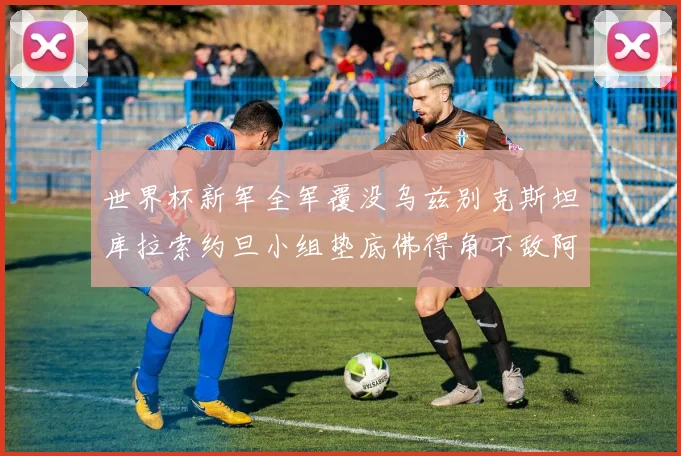 世界杯新军全军覆没乌兹别克斯坦库拉索约旦小组垫底佛得角不敌阿根廷