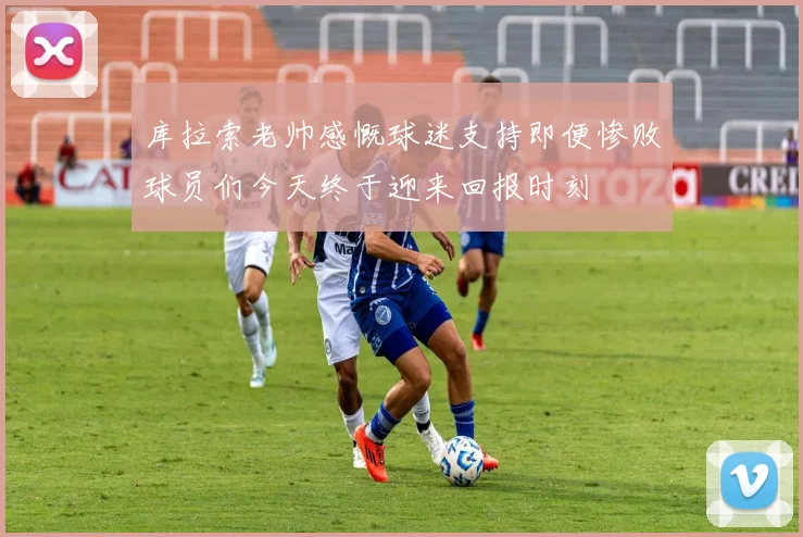库拉索老帅感慨球迷支持即便惨败球员们今天终于迎来回报时刻