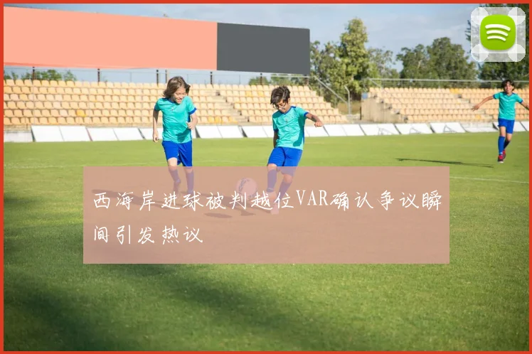 西海岸进球被判越位VAR确认争议瞬间引发热议