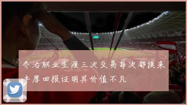 乔治职业生涯三次交易每次都换来丰厚回报证明其价值不凡