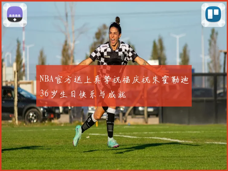 NBA官方送上真挚祝福庆祝朱霍勒迪36岁生日快乐与成就