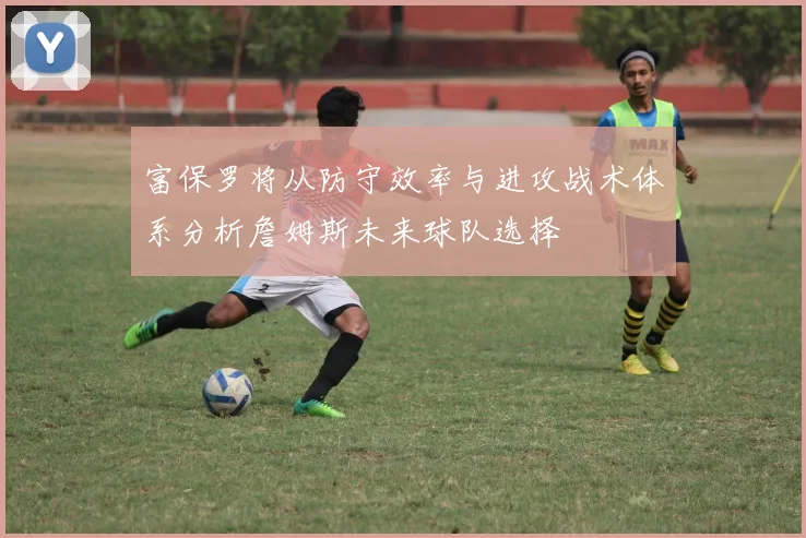 富保罗将从防守效率与进攻战术体系分析詹姆斯未来球队选择