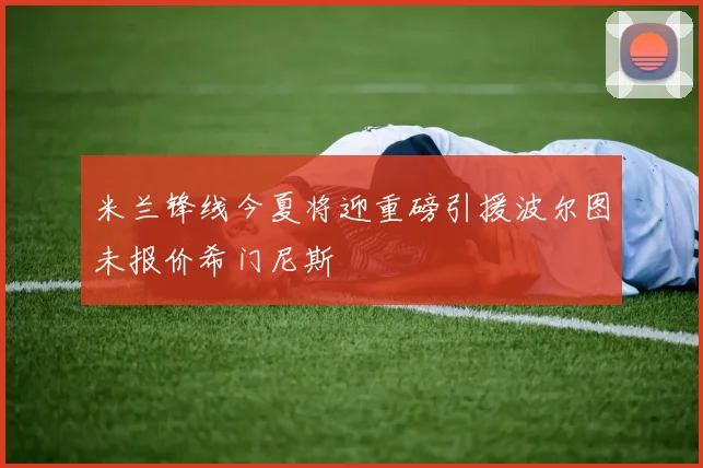 米兰锋线今夏将迎重磅引援波尔图未报价希门尼斯