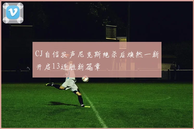 CJ自信发声尼克斯绝杀后焕然一新开启13连胜新篇章