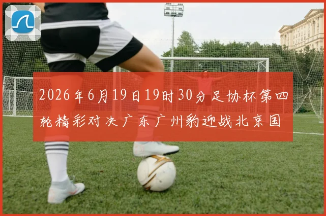 2026年6月19日19时30分足协杯第四轮精彩对决广东广州豹迎战北京国安