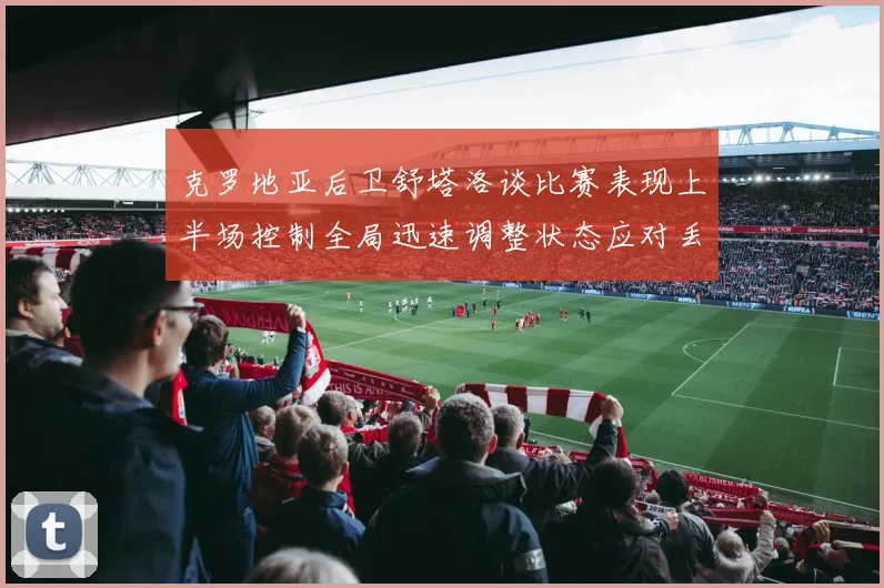 克罗地亚后卫舒塔洛谈比赛表现上半场控制全局迅速调整状态应对丢球