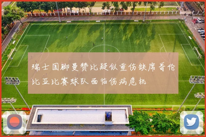 瑞士国脚曼赞比疑似重伤缺席哥伦比亚比赛球队面临伤病危机
