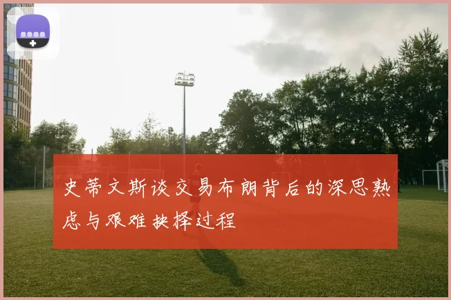 史蒂文斯谈交易布朗背后的深思熟虑与艰难抉择过程