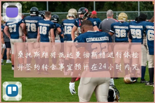 桑托斯即将抵达曼彻斯特进行体检并签约转会事宜预计在24小时内完成