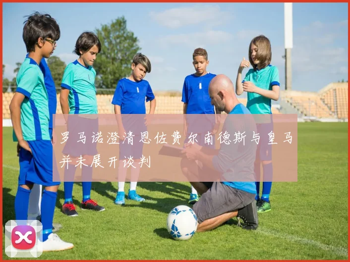罗马诺澄清恩佐费尔南德斯与皇马并未展开谈判