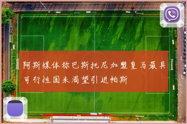 阿斯媒体称巴斯托尼加盟皇马最具可行性国米渴望引进帕斯